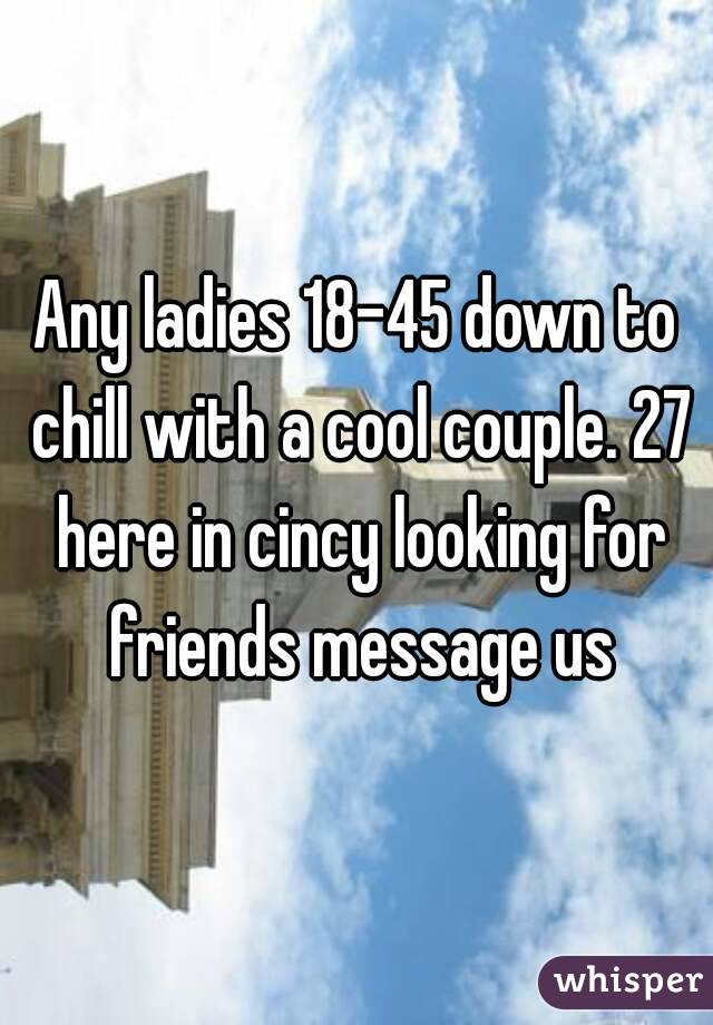 Any ladies 18-45 down to chill with a cool couple. 27 here in cincy looking for friends message us