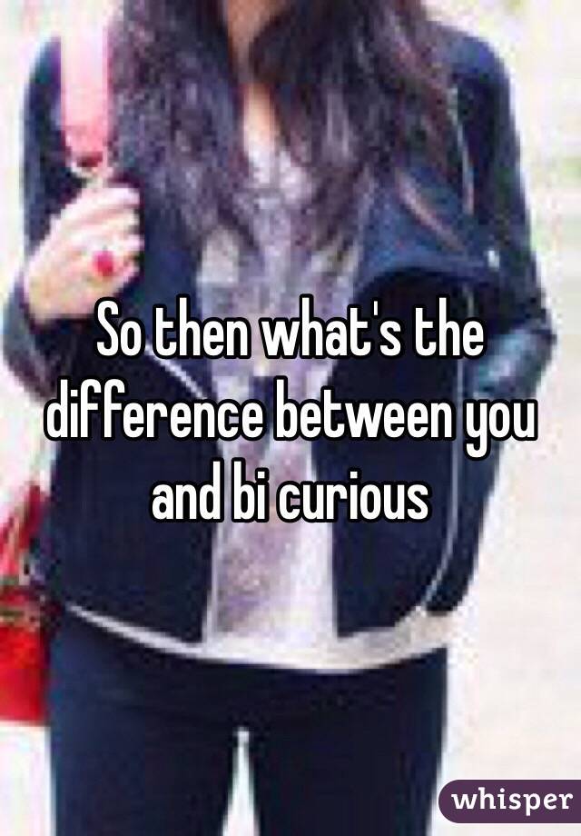 So then what's the difference between you and bi curious 