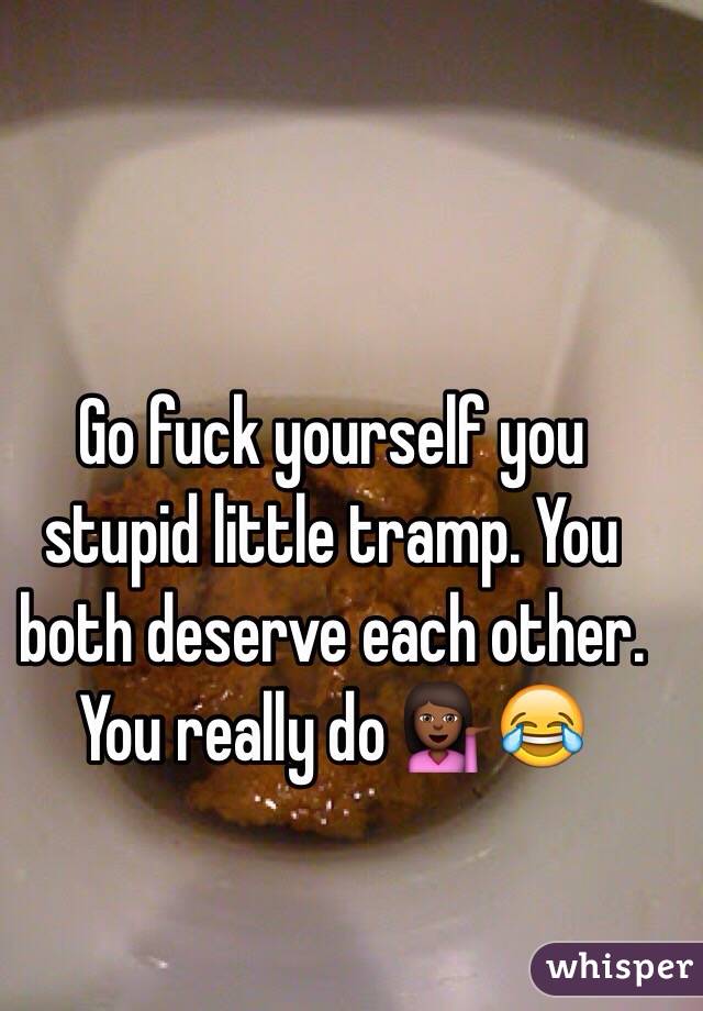 Go fuck yourself you stupid little tramp. You both deserve each other. You really do 💁🏾😂