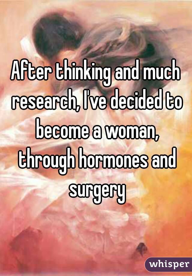 After thinking and much research, I've decided to become a woman, through hormones and surgery