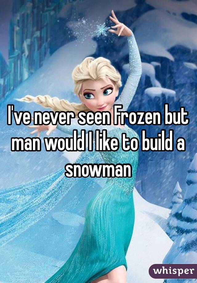 I've never seen Frozen but man would I like to build a snowman 