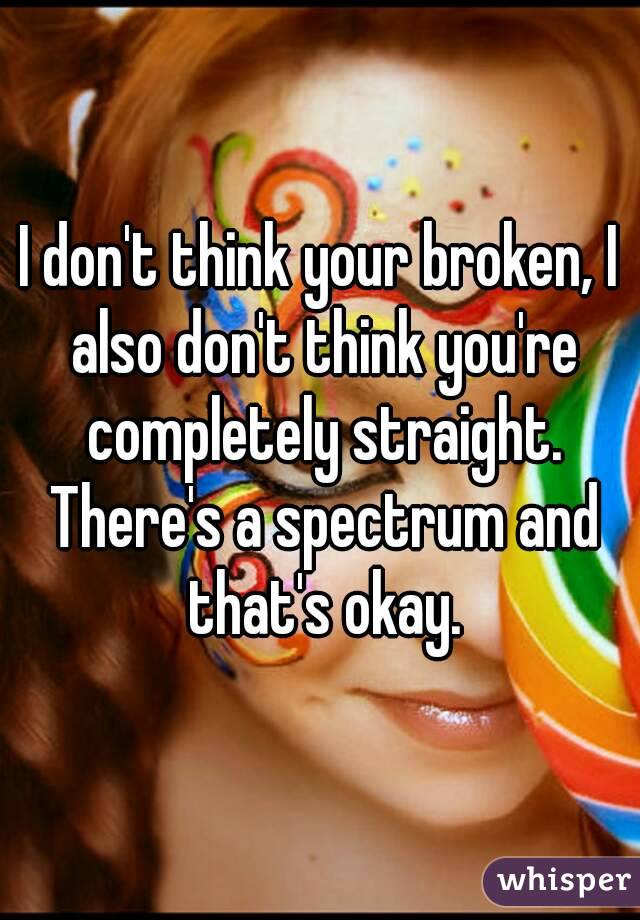 I don't think your broken, I also don't think you're completely straight. There's a spectrum and that's okay.
