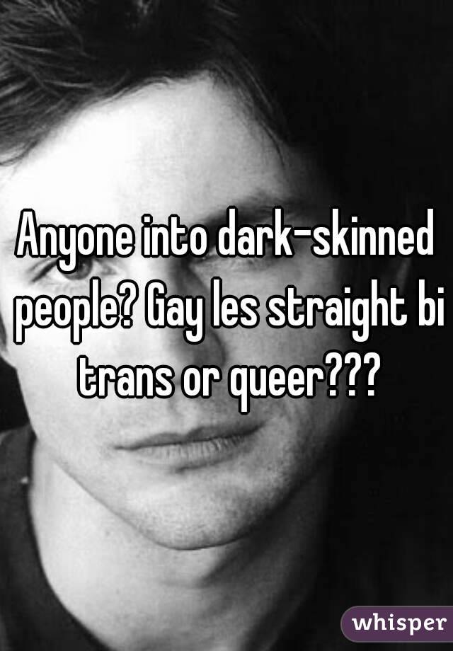 Anyone into dark-skinned people? Gay les straight bi trans or queer???