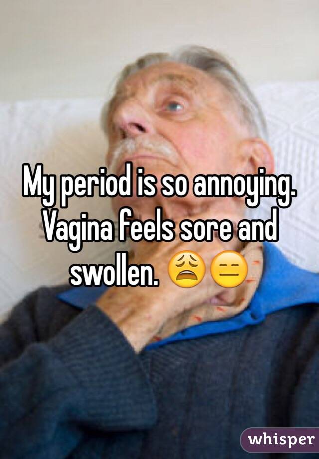 My period is so annoying. Vagina feels sore and swollen. 😩😑