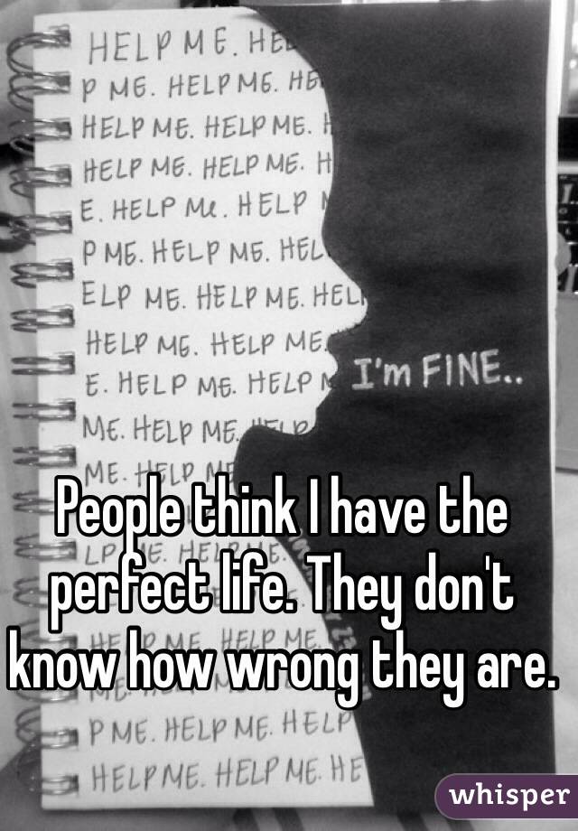 People think I have the perfect life. They don't know how wrong they are. 