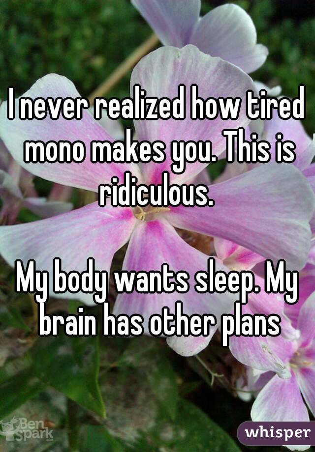 I never realized how tired mono makes you. This is ridiculous. 

My body wants sleep. My brain has other plans