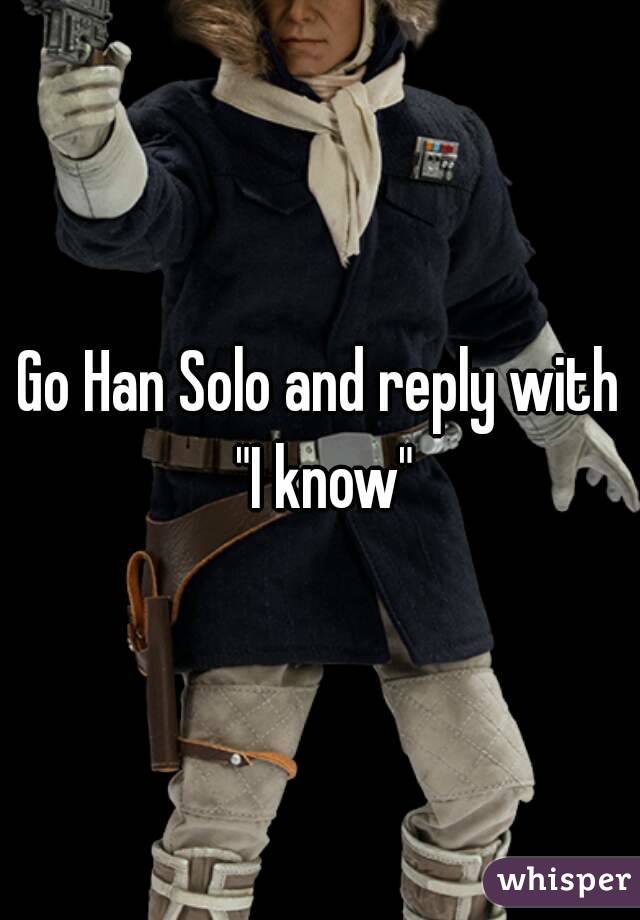 Go Han Solo and reply with "I know"