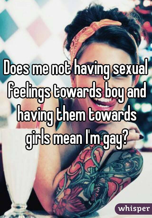 Does me not having sexual feelings towards boy and having them towards girls mean I'm gay?