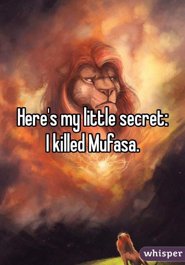 Here's my little secret:
I killed Mufasa.