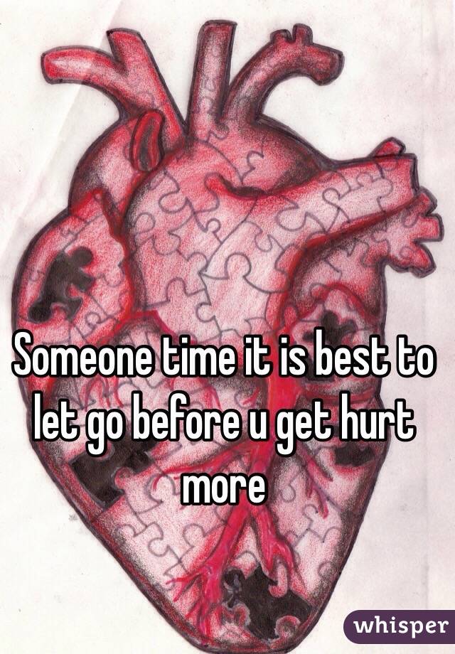 Someone time it is best to let go before u get hurt more 