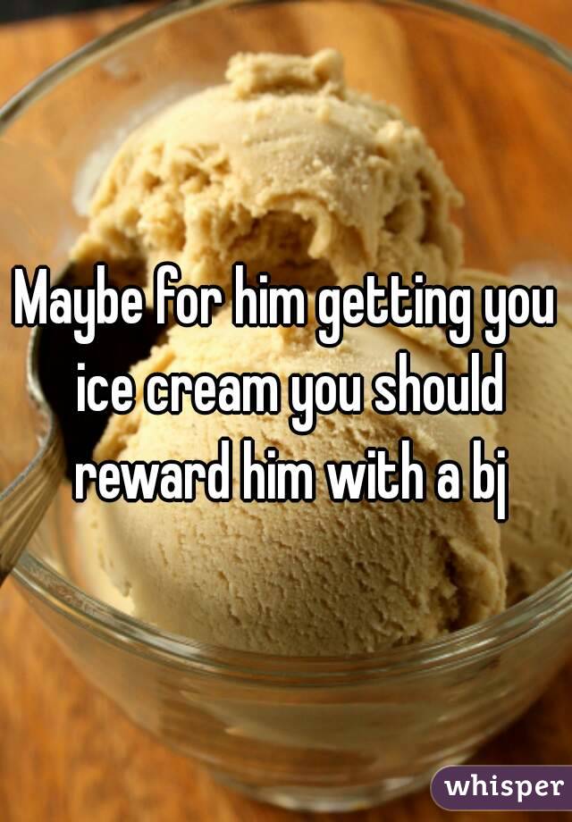 Maybe for him getting you ice cream you should reward him with a bj