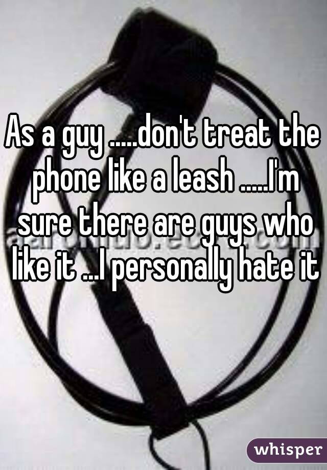As a guy .....don't treat the phone like a leash .....I'm sure there are guys who like it ...I personally hate it 