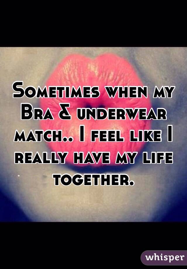 Sometimes when my Bra & underwear match.. I feel like I really have my life together. 