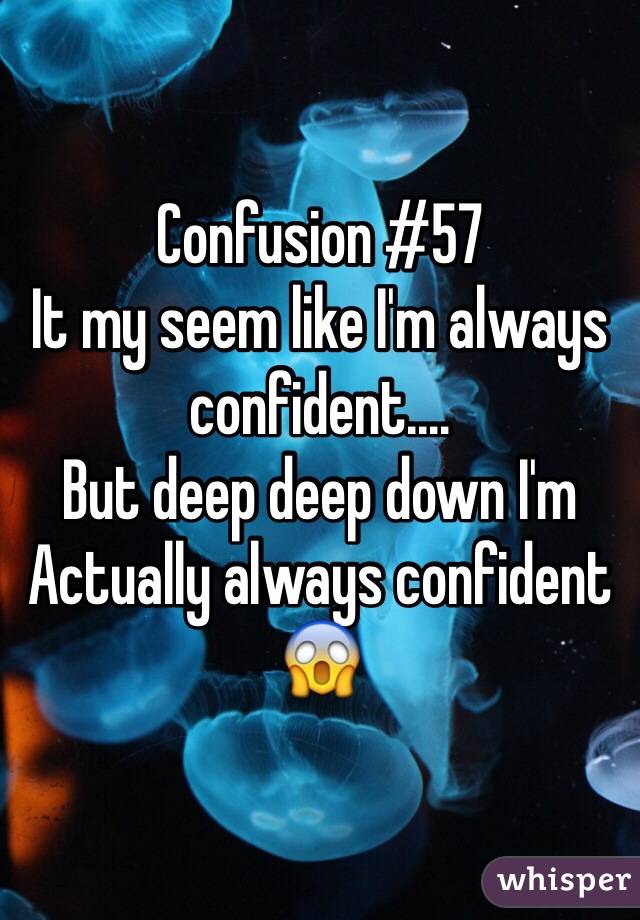Confusion #57
It my seem like I'm always confident....
But deep deep down I'm
Actually always confident 😱