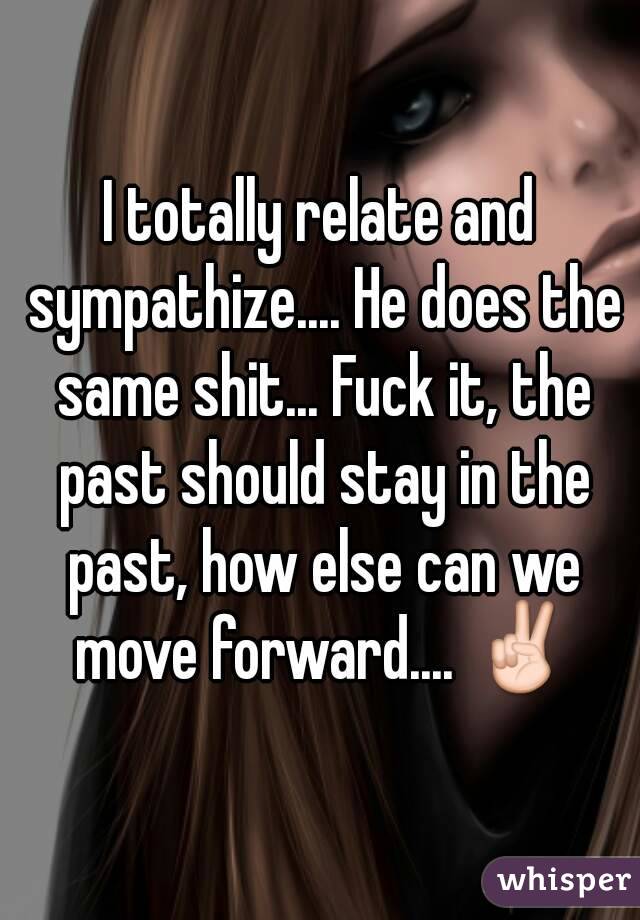 I totally relate and sympathize.... He does the same shit... Fuck it, the past should stay in the past, how else can we move forward.... ✌