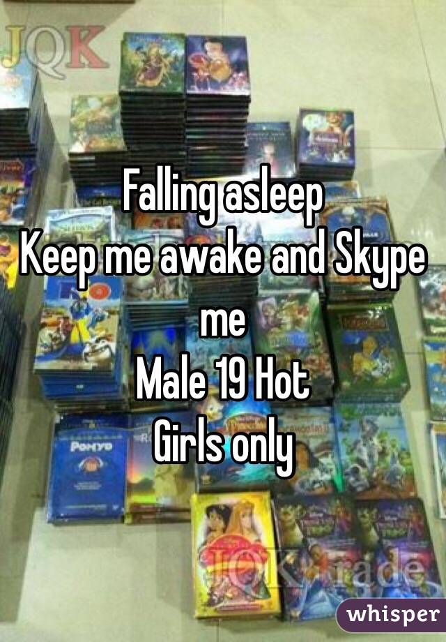 Falling asleep 
Keep me awake and Skype me 
Male 19 Hot 
Girls only 
