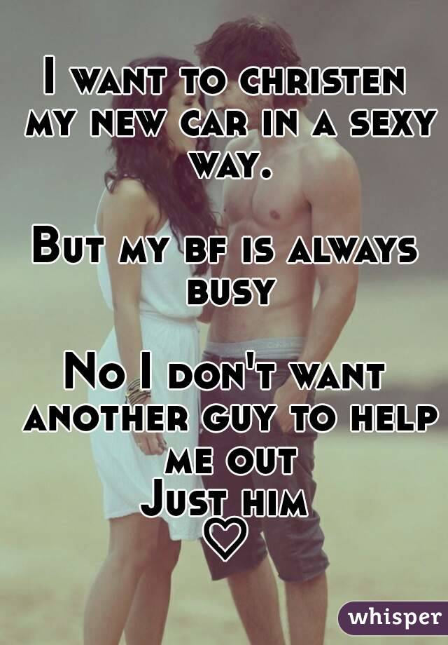 I want to christen my new car in a sexy way.

But my bf is always busy

No I don't want another guy to help me out
Just him
♡