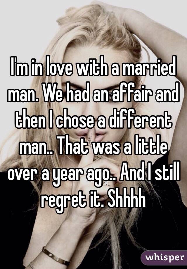 I'm in love with a married man. We had an affair and then I chose a different man.. That was a little over a year ago.. And I still regret it. Shhhh 