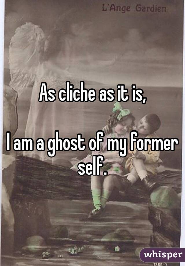 As cliche as it is, 

I am a ghost of my former self.