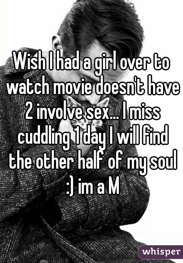 Wish I had a girl over to watch movie doesn't have 2 involve sex... I miss cuddling 1 day I will find the other half of my soul :) im a M