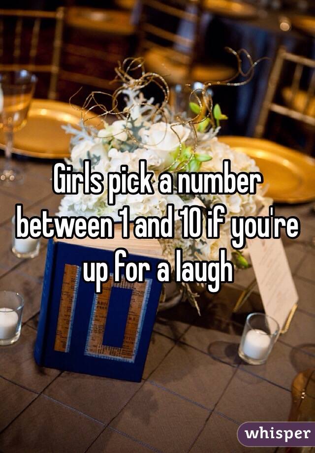 Girls pick a number between 1 and 10 if you're up for a laugh