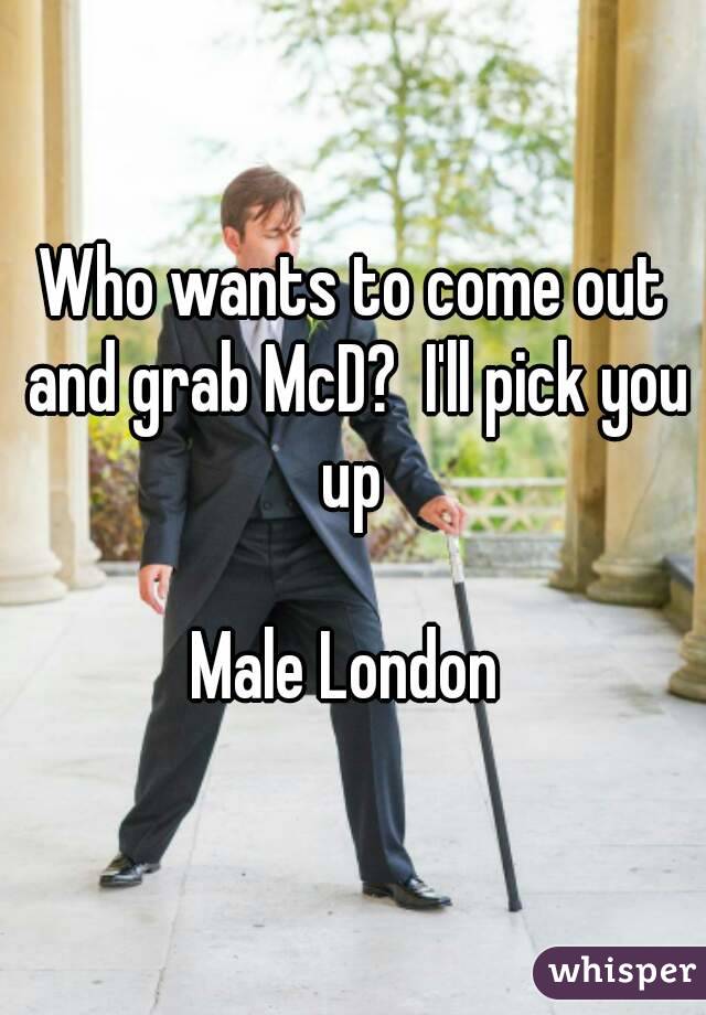 Who wants to come out and grab McD?  I'll pick you up 

Male London 