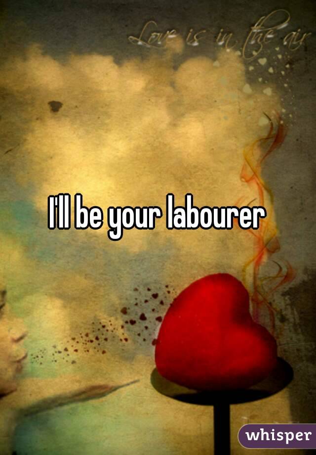 I'll be your labourer