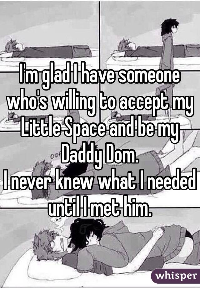 I'm glad I have someone who's willing to accept my Little Space and be my Daddy Dom.
I never knew what I needed until I met him. 