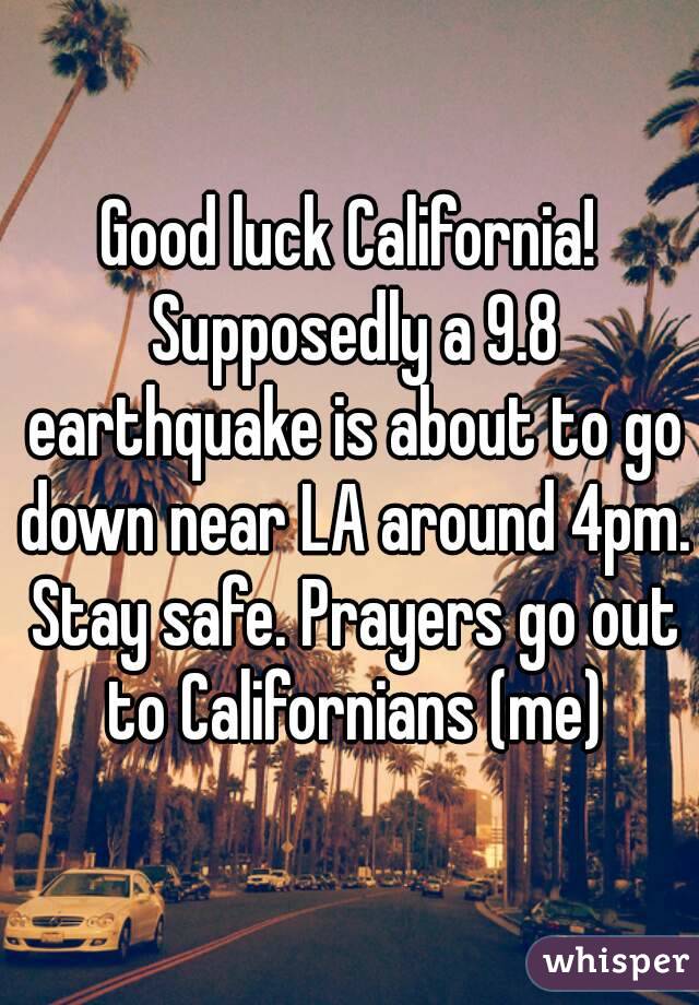 Good luck California! Supposedly a 9.8 earthquake is about to go down near LA around 4pm. Stay safe. Prayers go out to Californians (me)