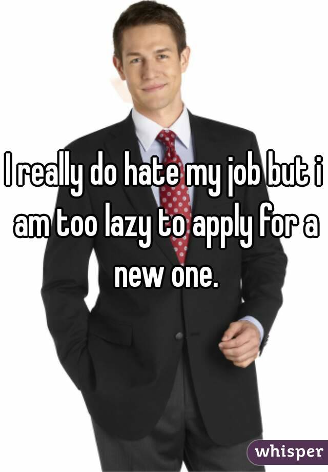 I really do hate my job but i am too lazy to apply for a new one.