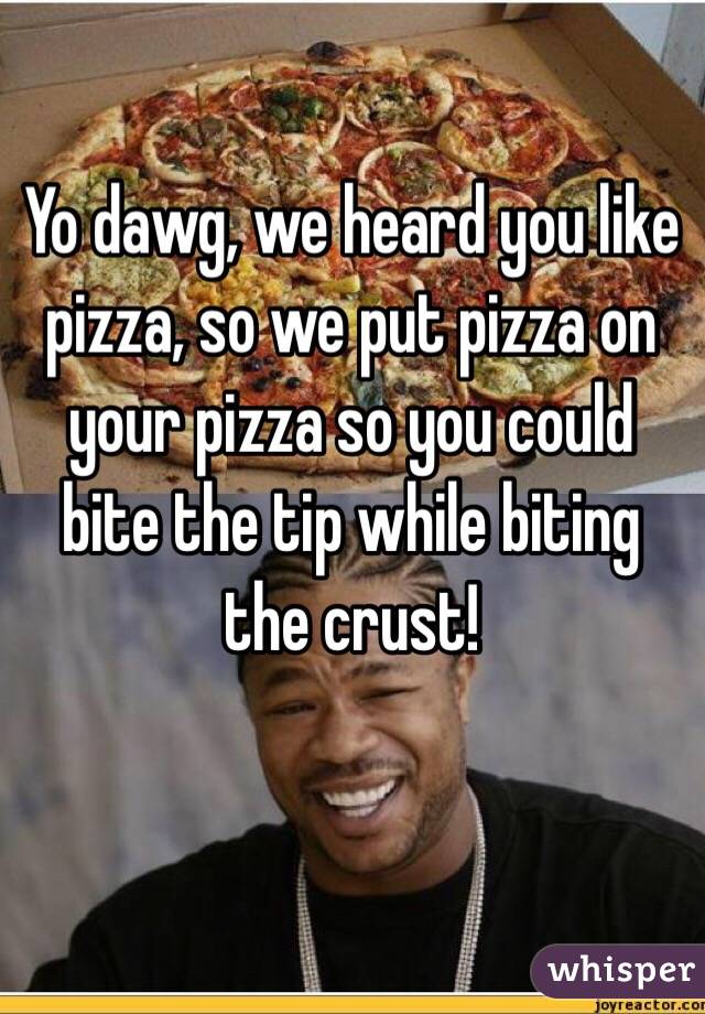 Yo dawg, we heard you like pizza, so we put pizza on your pizza so you could bite the tip while biting the crust!