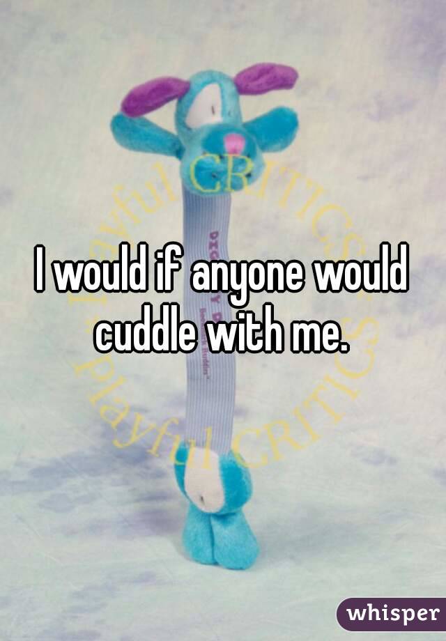 I would if anyone would cuddle with me. 