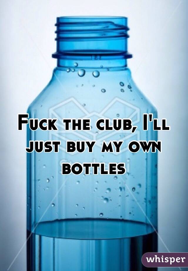 Fuck the club, I'll just buy my own bottles 