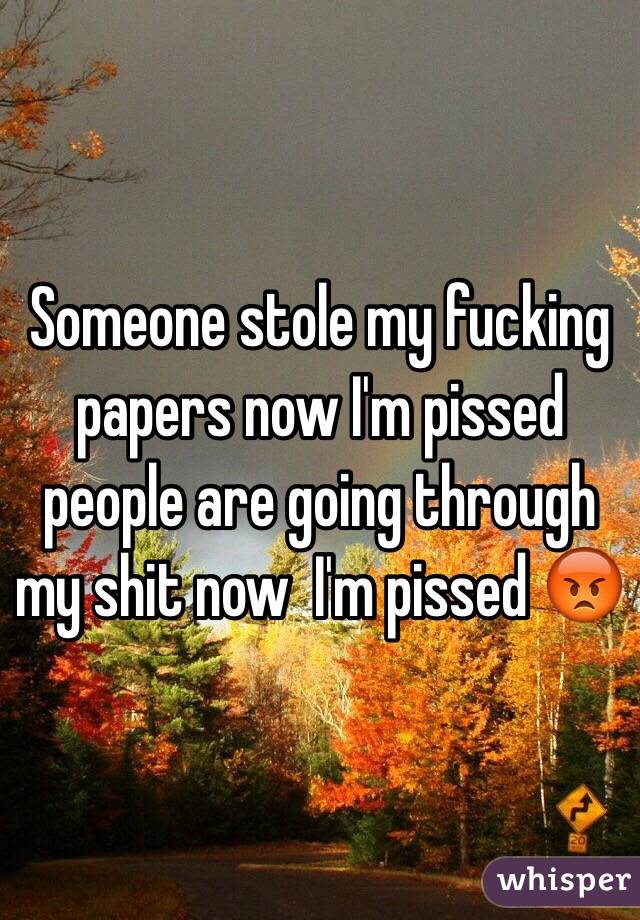 Someone stole my fucking papers now I'm pissed people are going through my shit now  I'm pissed 😡 