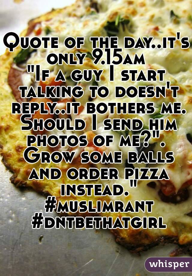 Quote of the day..it's only 9.15am 
"If a guy I start talking to doesn't reply..it bothers me. Should I send him photos of me?".  Grow some balls and order pizza instead." #muslimrant #dntbethatgirl