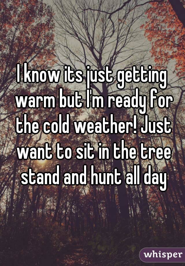 I know its just getting warm but I'm ready for the cold weather! Just want to sit in the tree stand and hunt all day