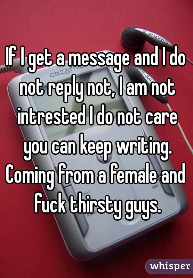 If I get a message and I do not reply not, I am not intrested I do not care you can keep writing.
Coming from a female and fuck thirsty guys.