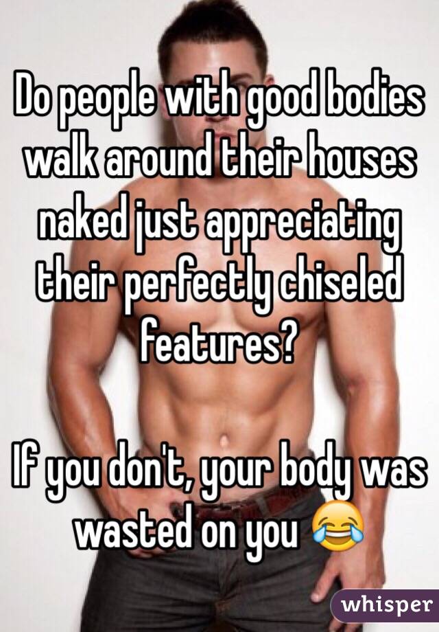 Do people with good bodies walk around their houses naked just appreciating their perfectly chiseled features?

If you don't, your body was wasted on you 😂