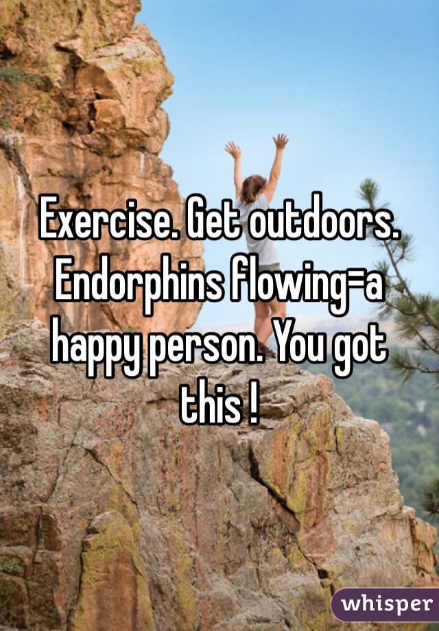 Exercise. Get outdoors. Endorphins flowing=a happy person. You got this ! 