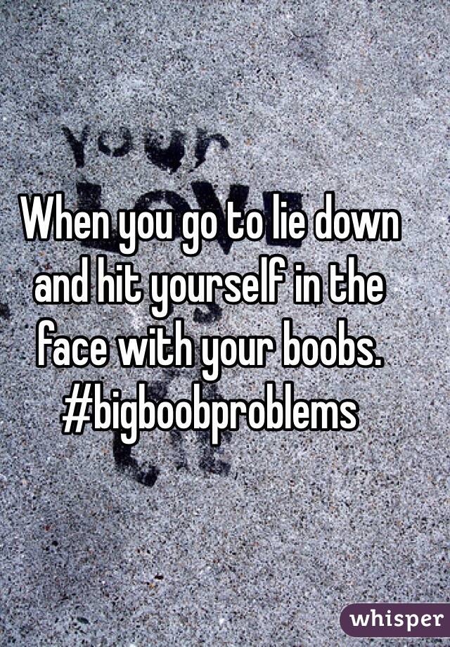 When you go to lie down and hit yourself in the face with your boobs. 
#bigboobproblems