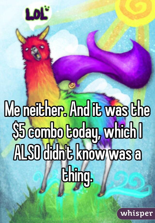 Me neither. And it was the $5 combo today, which I ALSO didn't know was a thing.