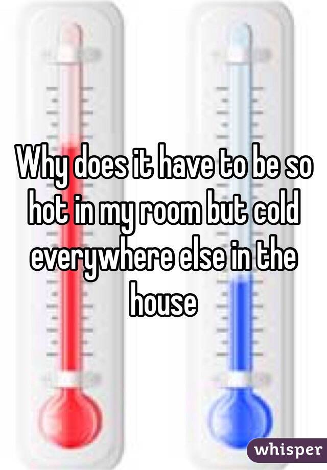 Why does it have to be so hot in my room but cold everywhere else in the house