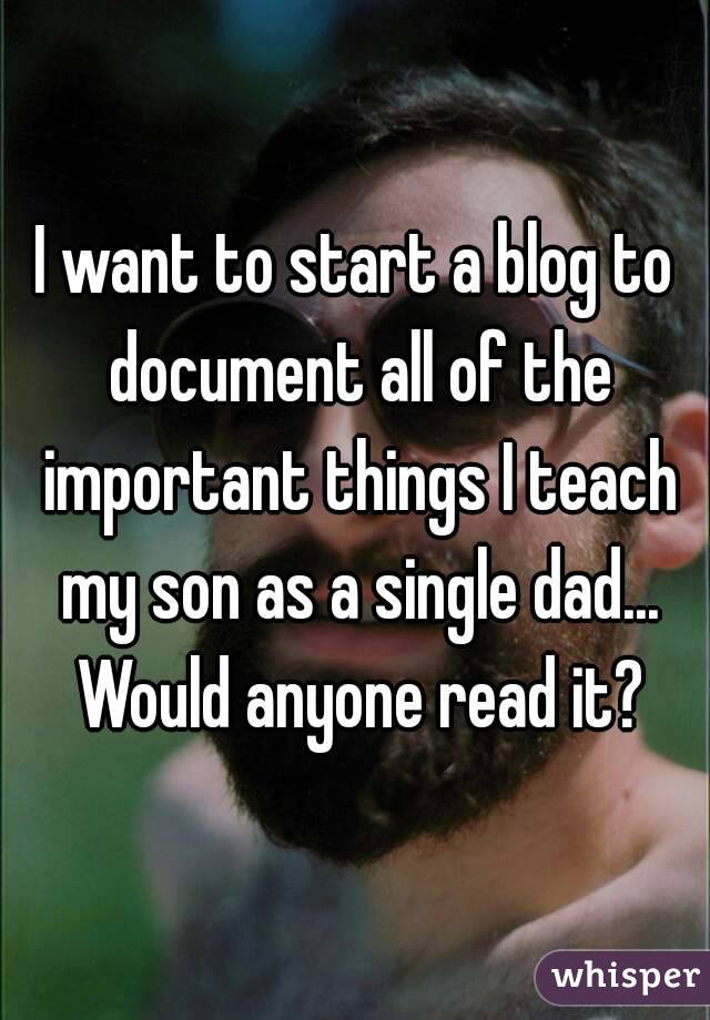 I want to start a blog to document all of the important things I teach my son as a single dad... Would anyone read it?