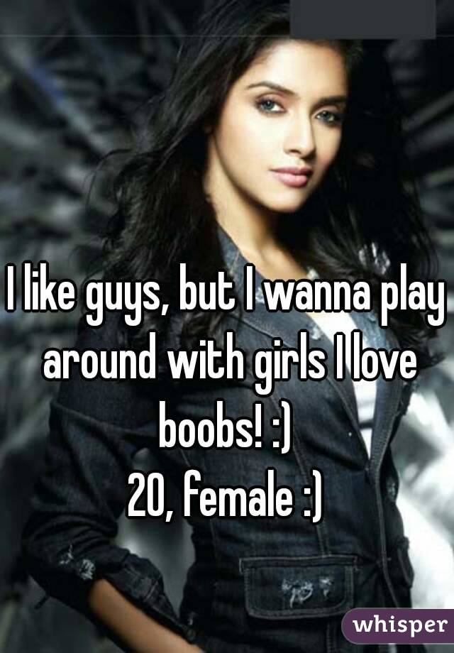 I like guys, but I wanna play around with girls I love boobs! :) 
20, female :)