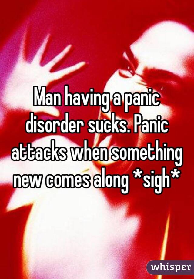 Man having a panic disorder sucks. Panic attacks when something new comes along *sigh*