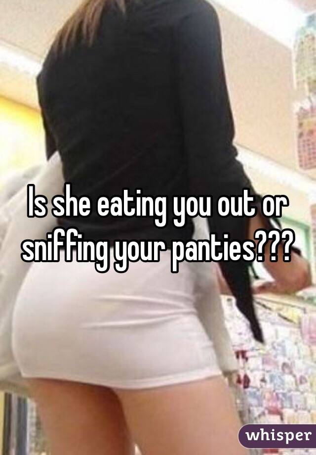 Is she eating you out or sniffing your panties???