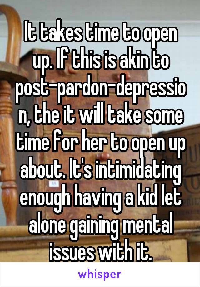 It takes time to open up. If this is akin to post-pardon-depression, the it will take some time for her to open up about. It's intimidating enough having a kid let alone gaining mental issues with it.