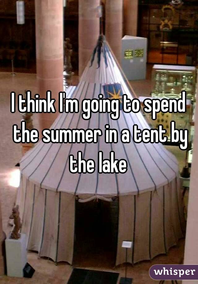 I think I'm going to spend the summer in a tent by the lake 