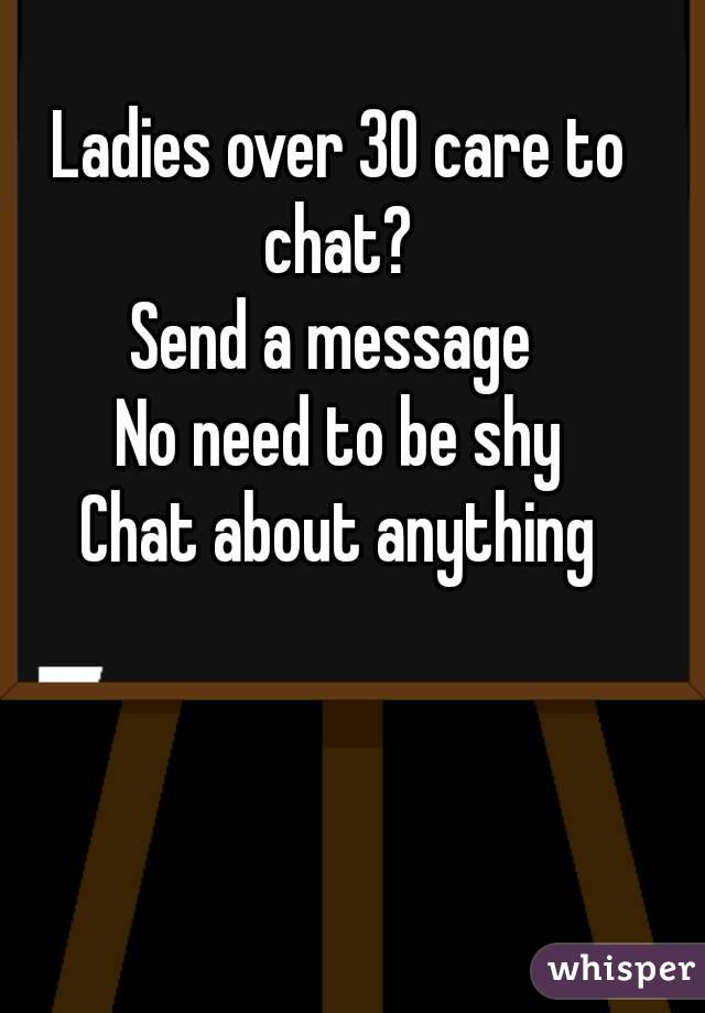 Ladies over 30 care to chat? 
Send a message 
No need to be shy
Chat about anything