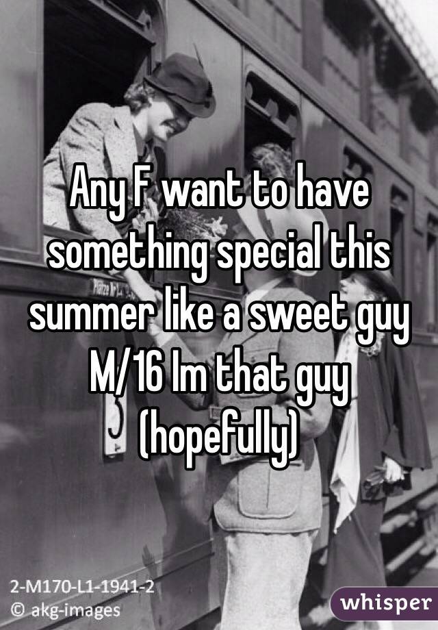 Any F want to have something special this summer like a sweet guy 
M/16 Im that guy (hopefully)